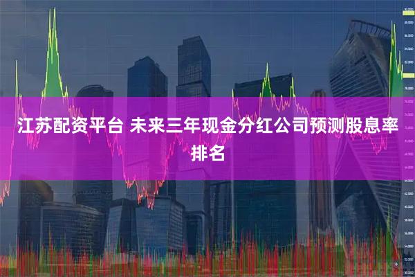 江苏配资平台 未来三年现金分红公司预测股息率排名