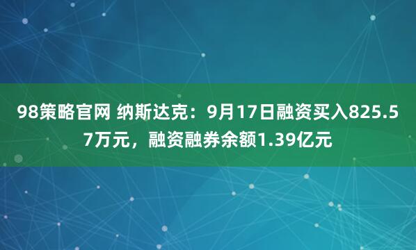 98策略官网 纳斯达克：9月17日融资买入825.57万元，融资融券余额1.39亿元