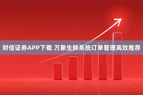财信证券APP下载 万象生鲜系统订单管理高效推荐