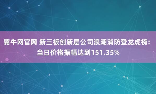 翼牛网官网 新三板创新层公司浪潮消防登龙虎榜: 当日价格振幅达到151.35%