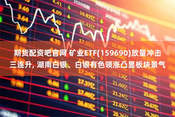 期货配资吧官网 矿业ETF(159690)放量冲击三连升, 湖南白银、白银有色领涨凸显板块景气