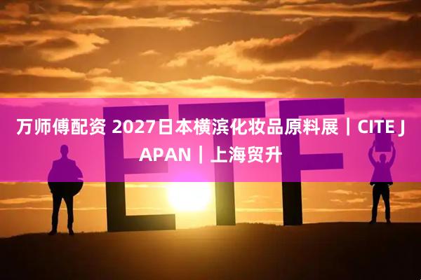 万师傅配资 2027日本横滨化妆品原料展｜CITE JAPAN｜上海贸升
