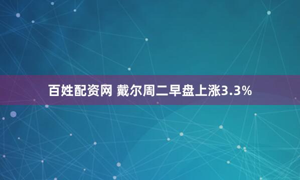 百姓配资网 戴尔周二早盘上涨3.3%