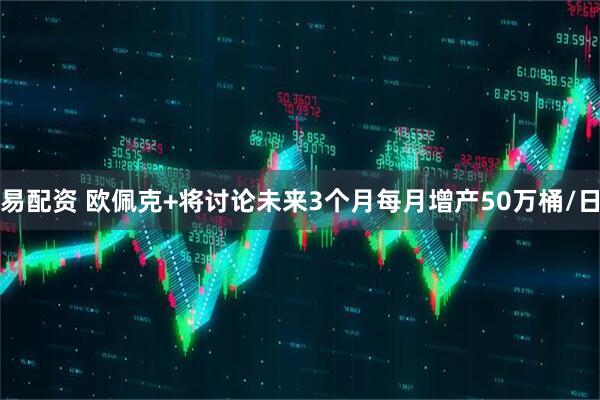 易配资 欧佩克+将讨论未来3个月每月增产50万桶/日