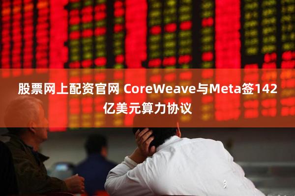 股票网上配资官网 CoreWeave与Meta签142亿美元算力协议
