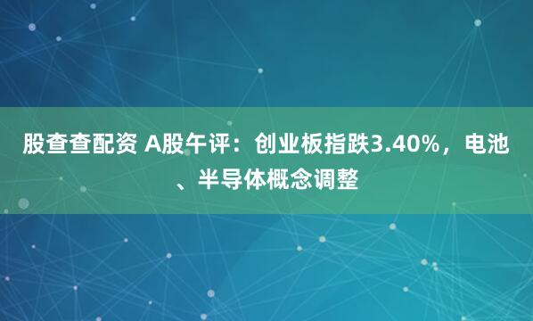 股查查配资 A股午评:创业板指跌3.40%,电池、半导体概念调整