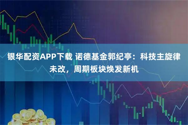 银华配资APP下载 诺德基金郭纪亭:科技主旋律未改,周期板块焕发新机