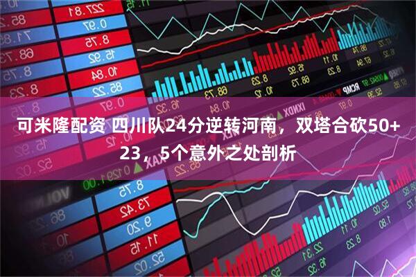 可米隆配资 四川队24分逆转河南，双塔合砍50+23，5个意外之处剖析