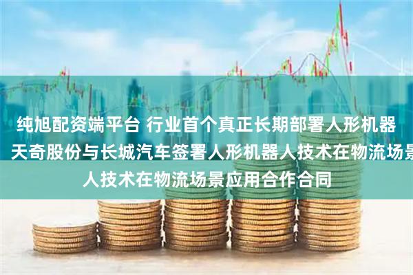 纯旭配资端平台 行业首个真正长期部署人形机器人进厂干活啦!天奇股份与长城汽车签署人形机器人技术在物流场景应用合作合同