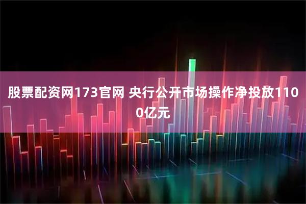股票配资网173官网 央行公开市场操作净投放1100亿元