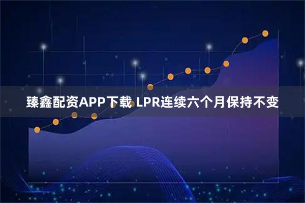 臻鑫配资APP下载 LPR连续六个月保持不变