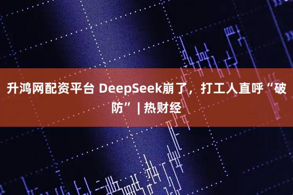 升鸿网配资平台 DeepSeek崩了，打工人直呼“破防” | 热财经