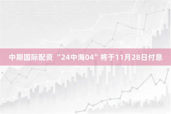 中期国际配资 “24中海04”将于11月28日付息