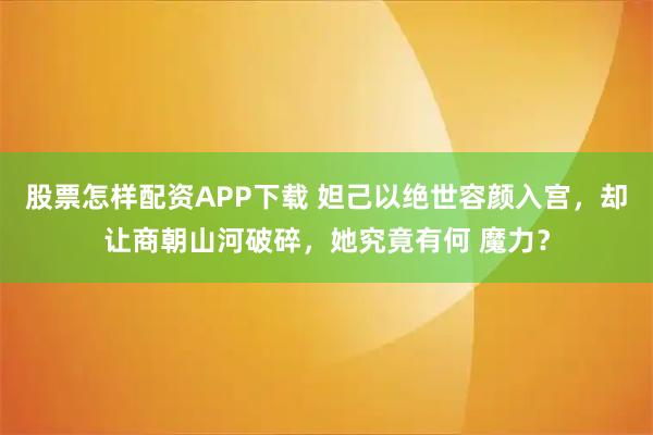 股票怎样配资APP下载 妲己以绝世容颜入宫，却让商朝山河破碎，她究竟有何 魔力？