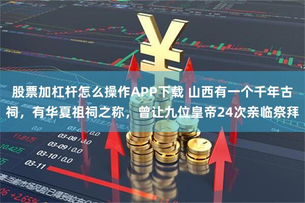 股票加杠杆怎么操作APP下载 山西有一个千年古祠，有华夏祖祠之称，曾让九位皇帝24次亲临祭拜