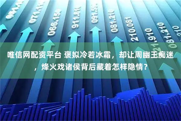 唯信网配资平台 褒姒冷若冰霜，却让周幽王痴迷，烽火戏诸侯背后藏着怎样隐情？