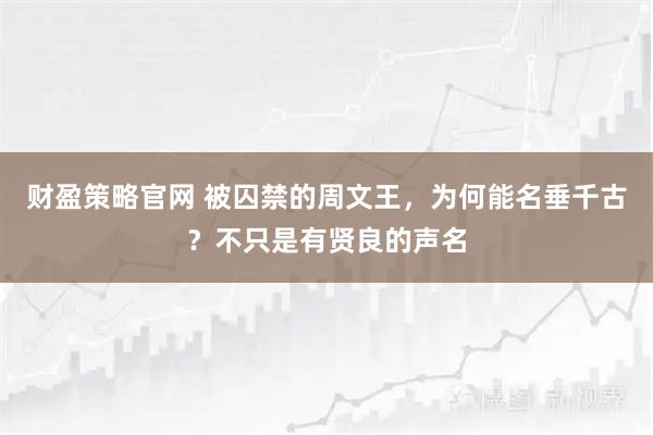 财盈策略官网 被囚禁的周文王，为何能名垂千古？不只是有贤良的声名