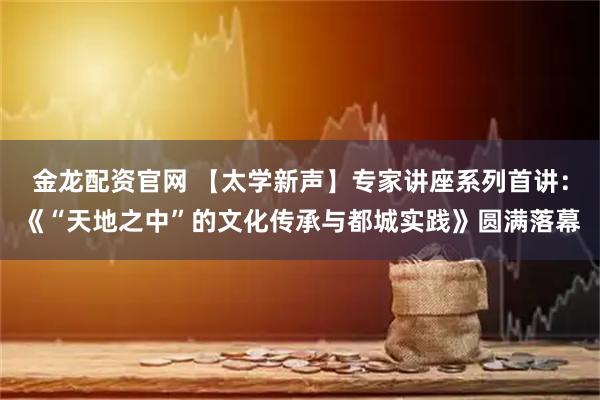 金龙配资官网 【太学新声】专家讲座系列首讲：《“天地之中”的文化传承与都城实践》圆满落幕