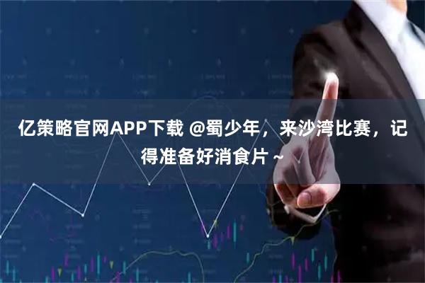 亿策略官网APP下载 @蜀少年，来沙湾比赛，记得准备好消食片～