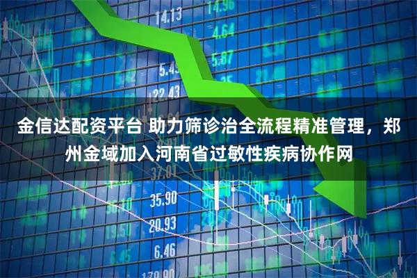 金信达配资平台 助力筛诊治全流程精准管理，郑州金域加入河南省过敏性疾病协作网