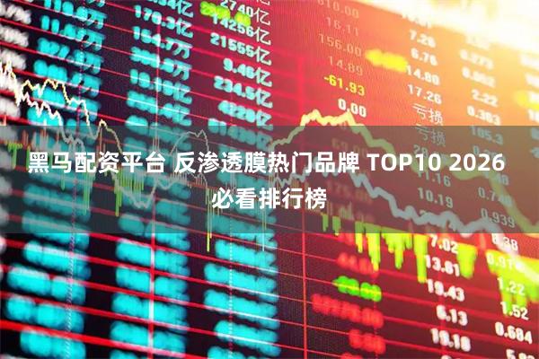 黑马配资平台 反渗透膜热门品牌 TOP10 2026 必看排行榜