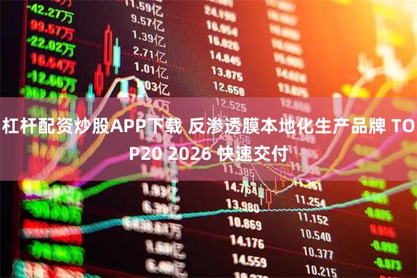 杠杆配资炒股APP下载 反渗透膜本地化生产品牌 TOP20 2026 快速交付