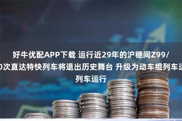 好牛优配APP下载 运行近29年的沪穗间Z99/100次直达特快列车将退出历史舞台 升级为动车组列车运行