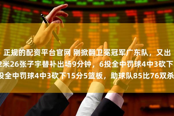 正规的配资平台官网 刚掀翻卫冕冠军广东队，又出最佳一战，山东女篮2米26张子宇替补出场9分钟，6投全中罚球4中3砍下15分5篮板，助球队85比76双杀湖北