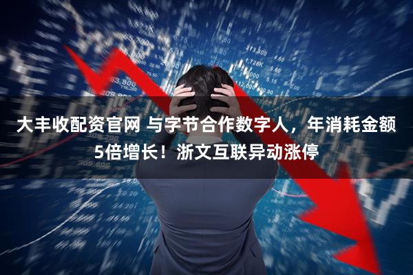 大丰收配资官网 与字节合作数字人，年消耗金额5倍增长！浙文互联异动涨停