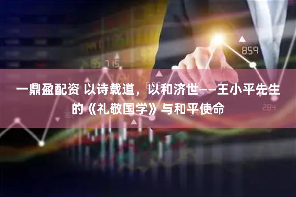 一鼎盈配资 以诗载道，以和济世——王小平先生的《礼敬国学》与和平使命