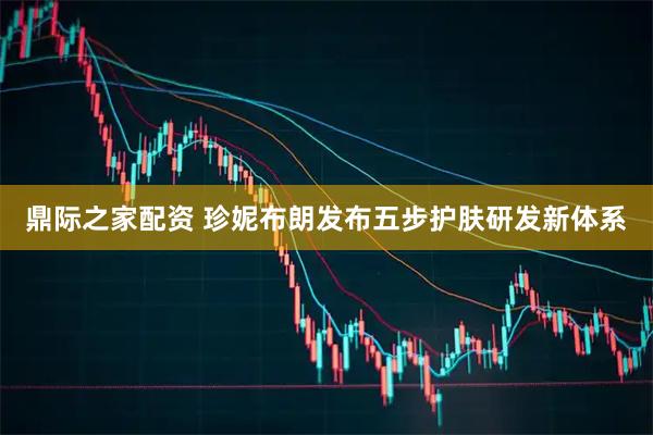 鼎际之家配资 珍妮布朗发布五步护肤研发新体系