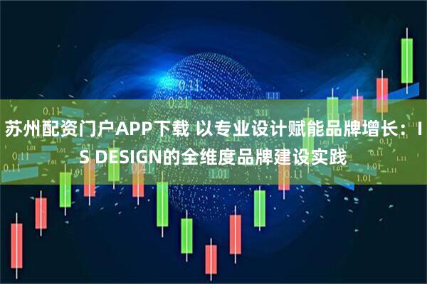 苏州配资门户APP下载 以专业设计赋能品牌增长：IS DESIGN的全维度品牌建设实践