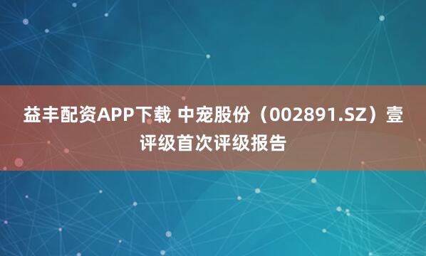益丰配资APP下载 中宠股份（002891.SZ）壹评级首次评级报告
