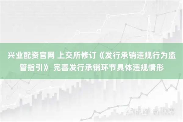 兴业配资官网 上交所修订《发行承销违规行为监管指引》 完善发行承销环节具体违规情形