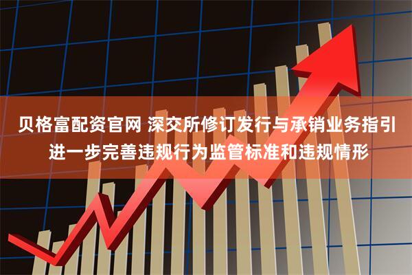 贝格富配资官网 深交所修订发行与承销业务指引 进一步完善违规行为监管标准和违规情形