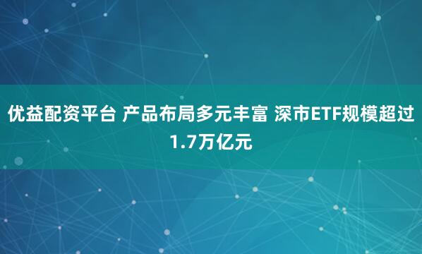 优益配资平台 产品布局多元丰富 深市ETF规模超过1.7万亿元
