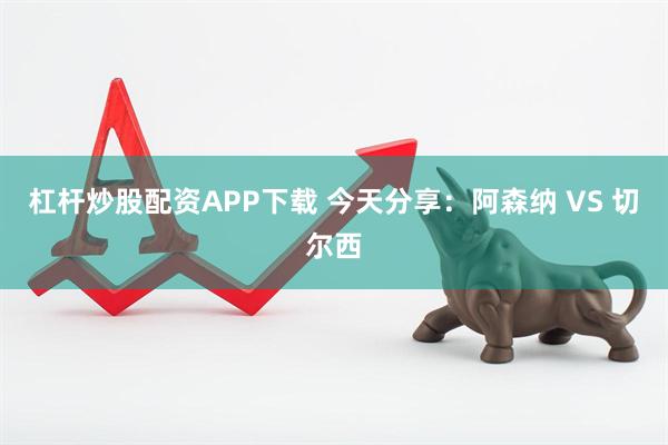 杠杆炒股配资APP下载 今天分享:阿森纳 VS 切尔西