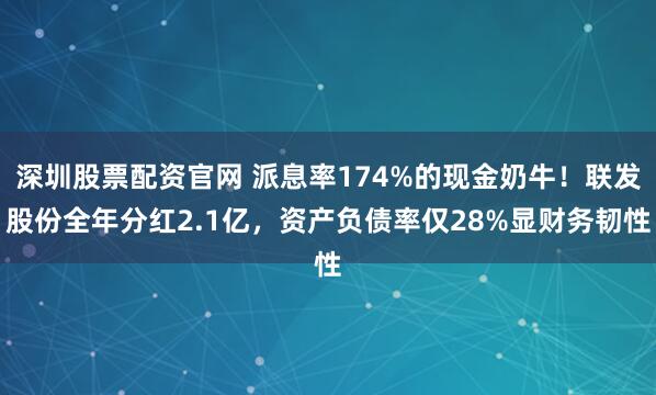 深圳股票配资官网 派息率174%的现金奶牛！联发股份全年分红2.1亿，资产负债率仅28%显财务韧性