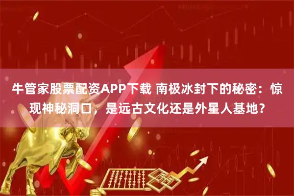 牛管家股票配资APP下载 南极冰封下的秘密：惊现神秘洞口，是远古文化还是外星人基地？