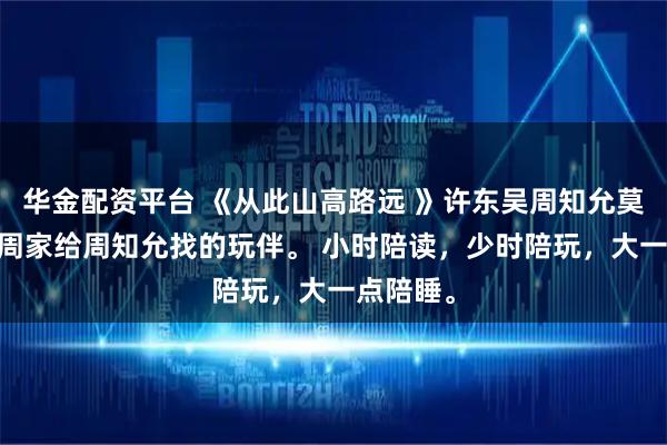 华金配资平台 《从此山高路远 》许东吴周知允莫宁 我是周家给周知允找的玩伴。 小时陪读，少时陪玩，大一点陪睡。