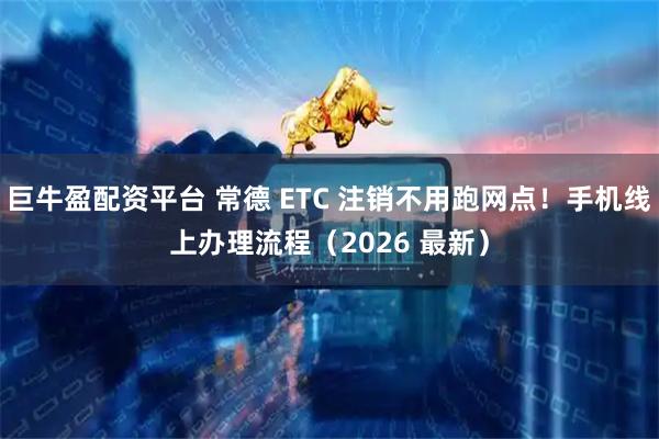 巨牛盈配资平台 常德 ETC 注销不用跑网点!手机线上办理流程(2026 最新)