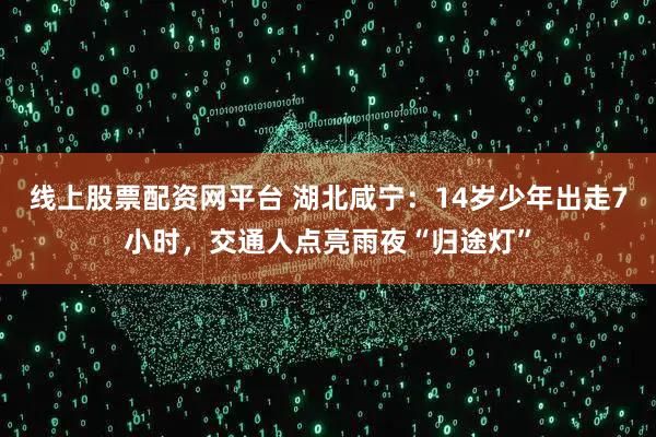 线上股票配资网平台 湖北咸宁：14岁少年出走7小时，交通人点亮雨夜“归途灯”
