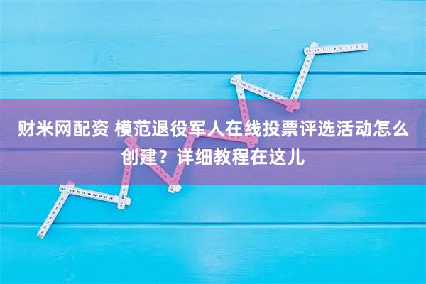 财米网配资 模范退役军人在线投票评选活动怎么创建？详细教程在这儿