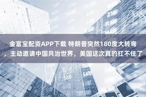 金富宝配资APP下载 特朗普突然180度大转弯，主动邀请中国共治世界，美国这次真的扛不住了